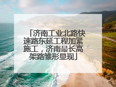 济南工业北路快速路东延工程加紧施工，济南最长高架路雏形显现