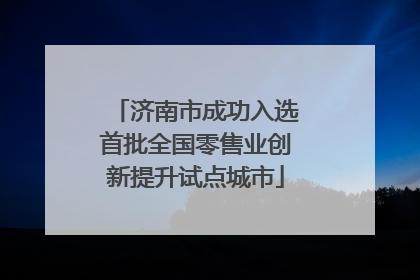 济南市成功入选首批全国零售业创新提升试点城市