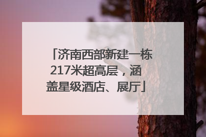 济南西部新建一栋217米超高层，涵盖星级酒店、展厅