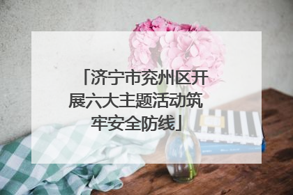 济宁市兖州区开展六大主题活动筑牢安全防线