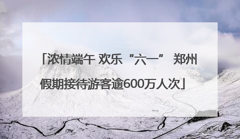 浓情端午 欢乐“六一” 郑州假期接待游客逾600万人次
