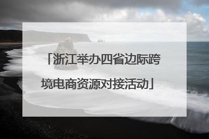 浙江举办四省边际跨境电商资源对接活动