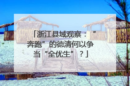 浙江县域观察：“奔跑”的德清何以争当“全优生”？