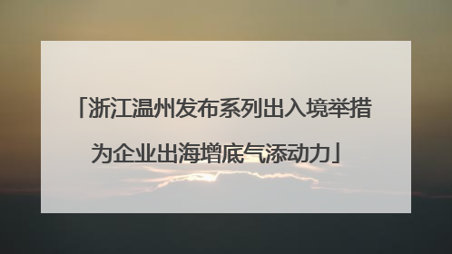 浙江温州发布系列出入境举措 为企业出海增底气添动力
