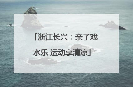 浙江长兴：亲子戏水乐 运动享清凉