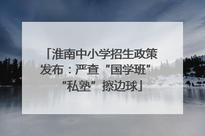 淮南中小学招生政策发布：严查“国学班”“私塾”擦边球