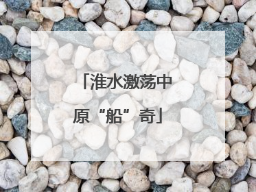 淮水激荡中原“船”奇