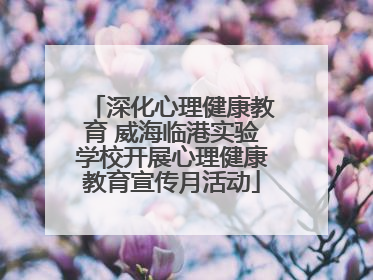 深化心理健康教育 威海临港实验学校开展心理健康教育宣传月活动