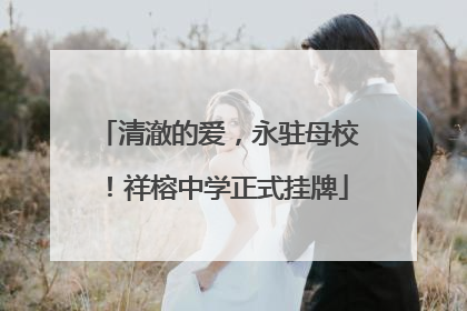 清澈的爱，永驻母校！祥榕中学正式挂牌