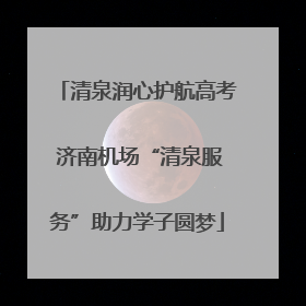 清泉润心护航高考 济南机场“清泉服务”助力学子圆梦