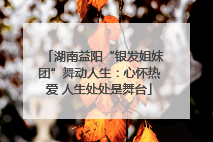 湖南益阳“银发姐妹团”舞动人生：心怀热爱 人生处处是舞台