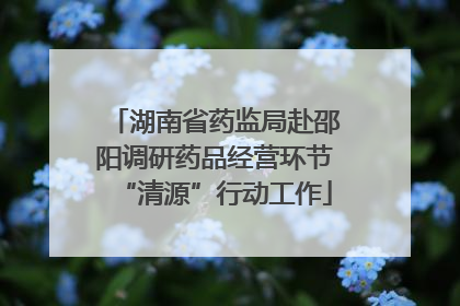 湖南省药监局赴邵阳调研药品经营环节“清源”行动工作