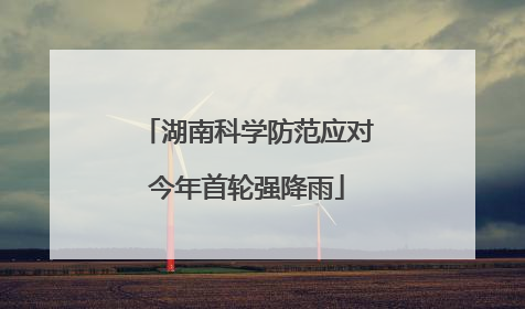 湖南科学防范应对今年首轮强降雨