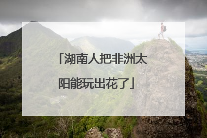 湖南人把非洲太阳能玩出花了