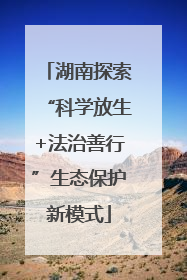 湖南探索“科学放生+法治善行”生态保护新模式