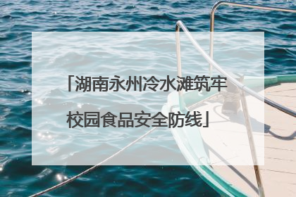 湖南永州冷水滩筑牢校园食品安全防线