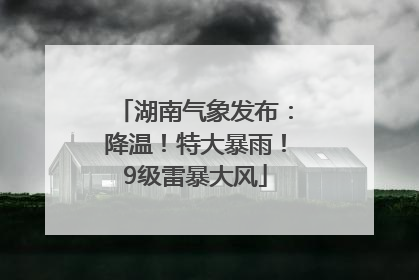 湖南气象发布：降温！特大暴雨！9级雷暴大风