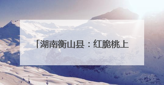 湖南衡山县：红脆桃上市 电商助力拓销路