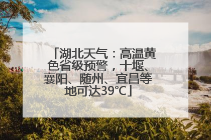 湖北天气：高温黄色省级预警，十堰、襄阳、随州、宜昌等地可达39℃