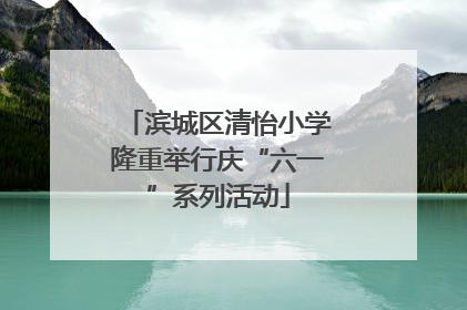 滨城区清怡小学隆重举行庆“六一”系列活动