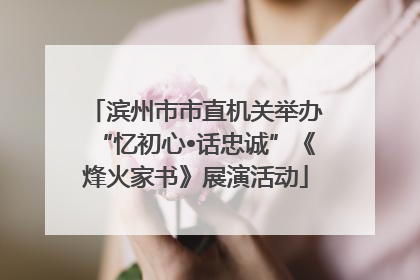 滨州市市直机关举办“忆初心•话忠诚”《烽火家书》展演活动