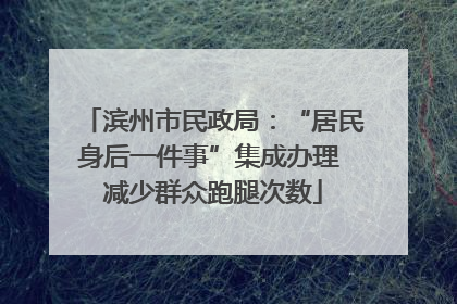 滨州市民政局：“居民身后一件事”集成办理 减少群众跑腿次数