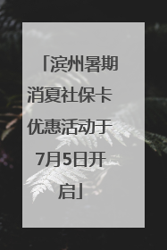 滨州暑期消夏社保卡优惠活动于7月5日开启