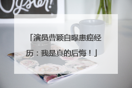 演员曹颖自曝患癌经历：我是真的后悔！
