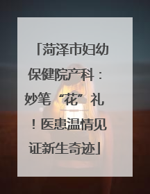 菏泽市妇幼保健院产科：妙笔“花”礼！医患温情见证新生奇迹