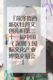 菏泽鲁西新区牡丹文创亮相第二十一届中国（深圳）国际文化产业博览交易会