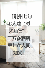 荆州七旬老人建“时光酒窖” 三万多酒瓶里封存人间烟火