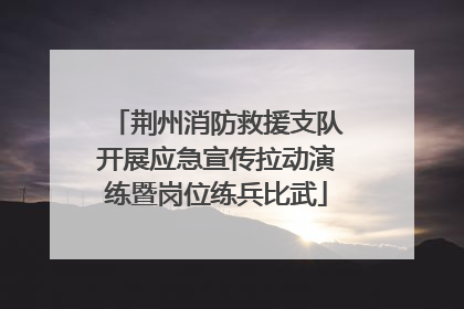 荆州消防救援支队开展应急宣传拉动演练暨岗位练兵比武