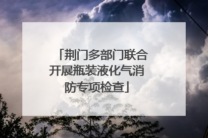 荆门多部门联合开展瓶装液化气消防专项检查