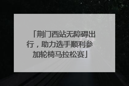 荆门西站无障碍出行，助力选手顺利参加轮椅马拉松赛
