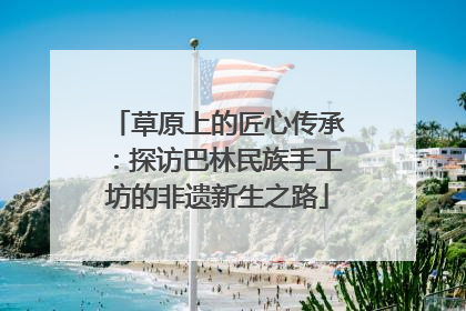 草原上的匠心传承：探访巴林民族手工坊的非遗新生之路