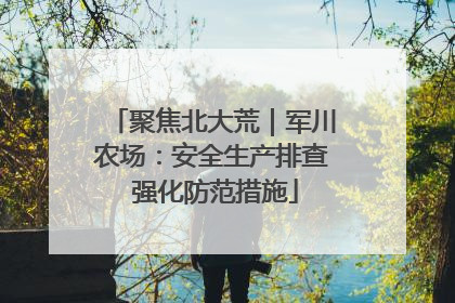 聚焦北大荒｜军川农场：安全生产排查 强化防范措施