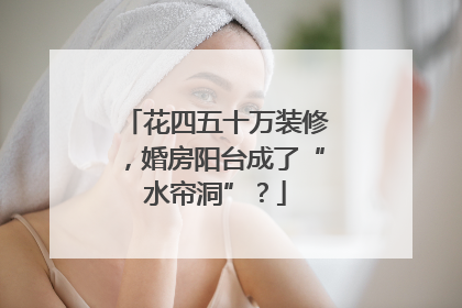 花四五十万装修，婚房阳台成了“水帘洞”？