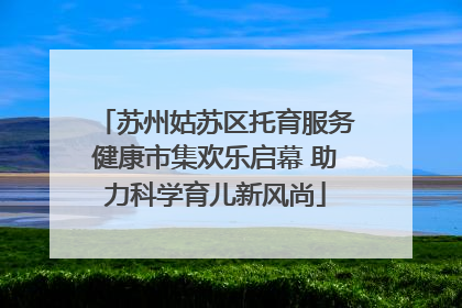 苏州姑苏区托育服务健康市集欢乐启幕 助力科学育儿新风尚