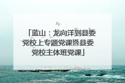 蓝山：龙向洋到县委党校上专题党课暨县委党校主体班党课