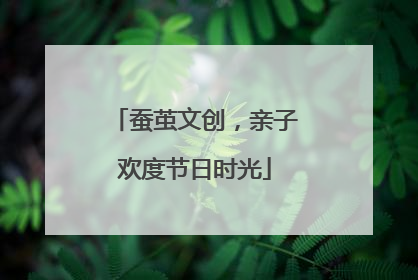 蚕茧文创，亲子欢度节日时光