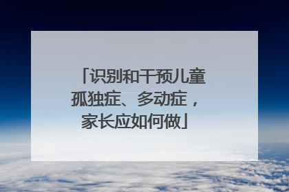 识别和干预儿童孤独症、多动症，家长应如何做
