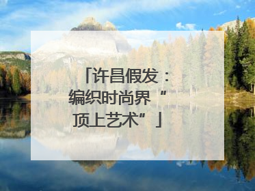 许昌假发：编织时尚界“顶上艺术”