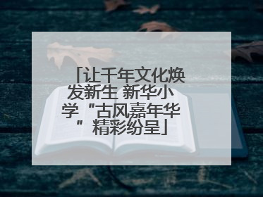 让千年文化焕发新生 新华小学“古风嘉年华”精彩纷呈