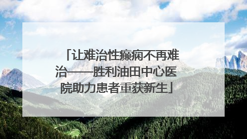 让难治性癫痫不再难治——胜利油田中心医院助力患者重获新生