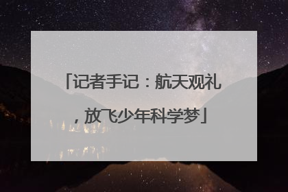 记者手记：航天观礼，放飞少年科学梦