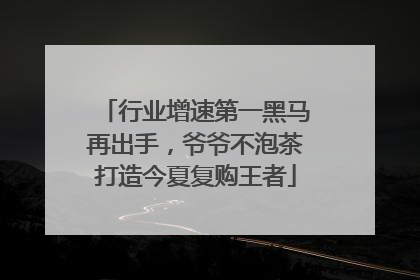 行业增速第一黑马再出手，爷爷不泡茶打造今夏复购王者