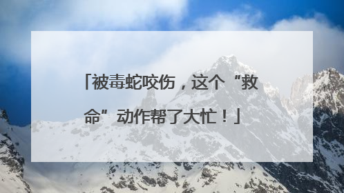 被毒蛇咬伤，这个“救命”动作帮了大忙！