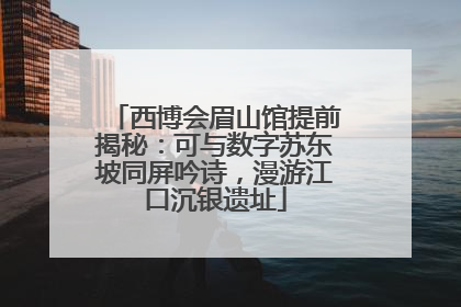 西博会眉山馆提前揭秘：可与数字苏东坡同屏吟诗，漫游江口沉银遗址