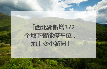 西北湖新增372个地下智能停车位，地上变小游园
