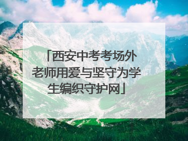 西安中考考场外 老师用爱与坚守为学生编织守护网